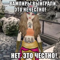 — вампиры выиграли, это нечестно! — нет, это честно!