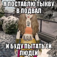 я поставлю тыкву в подвал и буду пытать ей людей