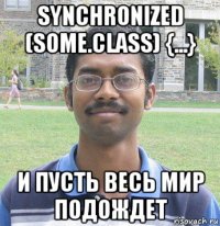 synchronized (some.class) {...} и пусть весь мир подождет