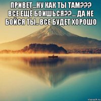 привет...ну как ты там??? все ещё боишься??... да не бойся ты.. все будет хорошо 