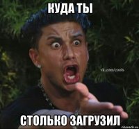 куда ты столько загрузил
