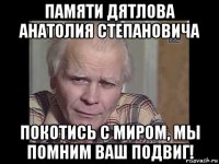 памяти дятлова анатолия степановича покотись с миром, мы помним ваш подвиг!