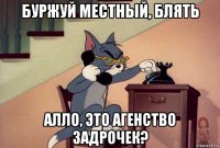 буржуй местный, блять алло, это агенство задрочек?