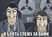  я блять слежу за вами