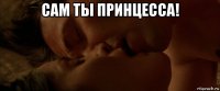 сам ты принцесса! 