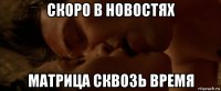 скоро в новостях матрица сквозь время