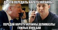 да что передать нароту украины? передай нароту украины,шлимазлы гнилые куку бай