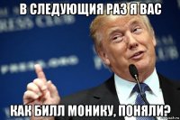 в следующия раз я вас как билл монику, поняли?