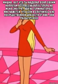мишка.. вот что ты наделал..взял своим коллегам все рассказал))) теперь на меня смотрят, как на терминатора))) мне кажется, что если я споткнусь в не посредственной близости от них... они разбегутся)))) 