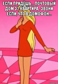 если придёшь... почтовый дом 32 квартира.. звони если, что в домофон... 