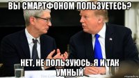 вы смартфоном пользуетесь? нет, не пользуюсь. я и так умный