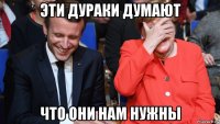 эти дураки думают что они нам нужны