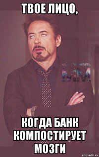 твое лицо, когда банк компостирует мозги