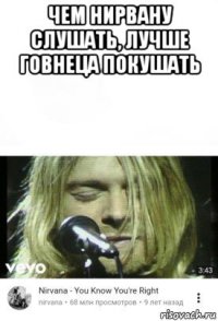 чем нирвану слушать, лучше говнеца покушать 