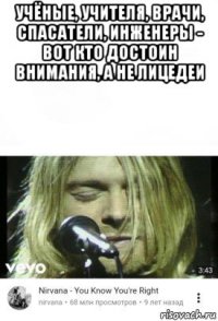 учёные, учителя, врачи, спасатели, инженеры - вот кто достоин внимания, а не лицедеи 