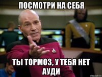 посмотри на себя ты тормоз, у тебя нет ауди