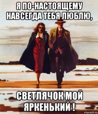 я по-настоящему навсегда тебя люблю, светлячок мой яркенький !