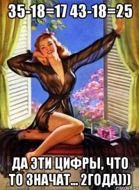 35-18=17 43-18=25 да эти цифры, что то значат... 2года)))