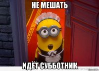 не мешать идёт субботник