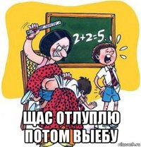  щас отлуплю потом выебу