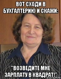 вот сходи в бухгалтерию и скажи: "возведите мне зарплату в квадрат!"