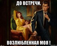 до встречи, возлюбленная моя !