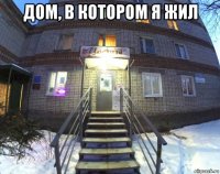 дом, в котором я жил 