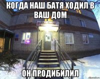 когда наш батя ходил в ваш дом он продибилил