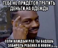 тебе не придётся тратить деньги на одежду если каждый раз ты будешь забирать ребёнка в новой