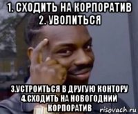 1. сходить на корпоратив 2. уволиться 3.устроиться в другую контору 4.сходить на новогодний корпоратив