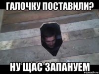 галочку поставили? ну щас запануем