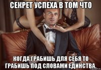 секрет успеха в том что когда грабишь для себя то грабишь под словами единства.