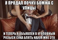 я продал почку бомжа с улицы и теперь я объявлен в уголовный розыск сука блять нахуя мне это
