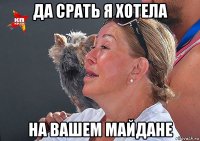 да срать я хотела на вашем майдане