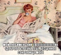  мой любименький свееееееееееетик !доброго утречка тебе, бесценное сокровище моё !