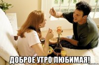  доброе утро любимая!