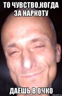 то чувство,когда за наркоту даёшь в очко