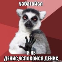  я не денис,успокойся,денис
