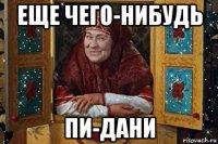 еще чего-нибудь пи-дани