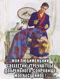  мой любименький свеееетик! утречка тебе добренького, сокровище моё бесценное !