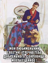  мой любименький свеетик! утречка тебе добренького, сокровище моё бесценное !