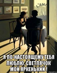  я по-настоящему тебя люблю, светлячок мой яркенький !