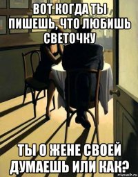 вот когда ты пишешь, что любишь светочку ты о жене своей думаешь или как?