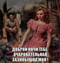  доброй ночи тебе, очаровательная зазнобушка моя !