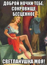 доброй ночки тебе, сокровище бесценное светланушка моя!