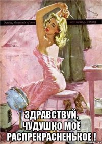  здравствуй, чудушко моё распрекрасненькое !