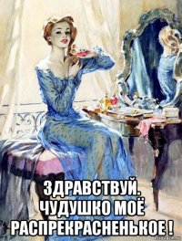  здравствуй. чудушко моё распрекрасненькое !