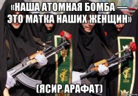 «наша атомная бомба — это матка наших женщин» (ясир арафат)