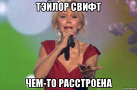 тэйлор свифт чем-то расстроена