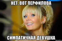 нет, вот перфилова симпатичная девушка